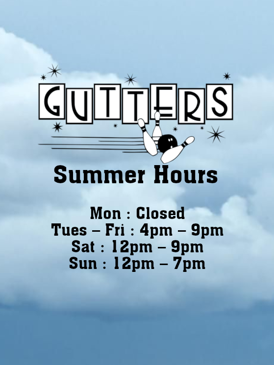 GUTTERS Summer Hours: Mon : Closed Tues – Fri : 4pm – 9pm Sat : 12pm – 9pm Sun : 12pm – 7pm